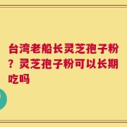 台湾老船长灵芝孢子粉？灵芝孢子粉可以长期吃吗