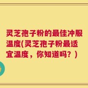 灵芝孢子粉的最佳冲服温度(灵芝孢子粉最适宜温度，你知道吗？)