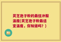 灵芝孢子粉的最佳冲服温度(灵芝孢子粉最适宜温度，你知道吗？)