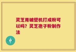 灵芝用破壁机打成粉可以吗？灵芝孢子粉制作法