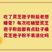 吃了灵芝孢子粉后老想睡觉？每次吃破壁灵芝孢子粉后都有点肚子痛灵芝孢子粉不易消化吗