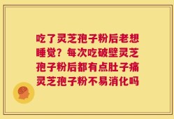 吃了灵芝孢子粉后老想睡觉？每次吃破壁灵芝孢子粉后都有点肚子痛灵芝孢子粉不易消化吗