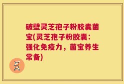 破壁灵芝孢子粉胶囊菌宝(灵芝孢子粉胶囊：强化免疫力，菌宝养生常备)