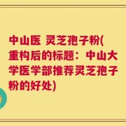 中山医 灵芝孢子粉(重构后的标题：中山大学医学部推荐灵芝孢子粉的好处)