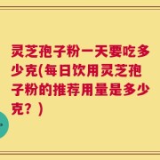 灵芝孢子粉一天要吃多少克(每日饮用灵芝孢子粉的推荐用量是多少克？)