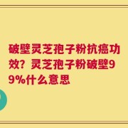 破壁灵芝孢子粉抗癌功效？灵芝孢子粉破壁99%什么意思