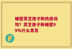 破壁灵芝孢子粉抗癌功效？灵芝孢子粉破壁99%什么意思