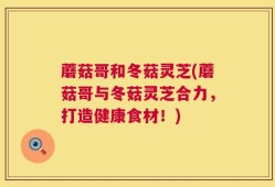 蘑菇哥和冬菇灵芝(蘑菇哥与冬菇灵芝合力，打造健康食材！)