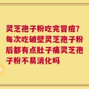 灵芝孢子粉吃完冒痘？每次吃破壁灵芝孢子粉后都有点肚子痛灵芝孢子粉不易消化吗