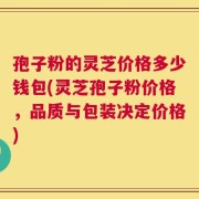 孢子粉的灵芝价格多少钱包(灵芝孢子粉价格，品质与包装决定价格)