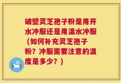 破壁灵芝孢子粉是用开水冲服还是用温水冲服 (如何补充灵芝孢子粉？冲服需要注意的温度是多少？)