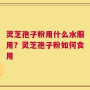 灵芝孢子粉用什么水服用？灵芝孢子粉如何食用