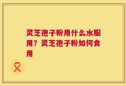 灵芝孢子粉用什么水服用？灵芝孢子粉如何食用