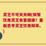 灵芝不可天天喝(频繁饮用灵芝有害健康？重新思考灵芝饮用频率。)