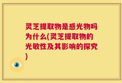 灵芝提取物是感光物吗为什么(灵芝提取物的光敏性及其影响的探究)