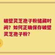 破壁灵芝孢子粉储藏时间？如何正确保存破壁灵芝孢子粉？