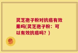 灵芝孢子粉对抗癌有效果吗(灵芝孢子粉：可以有效抗癌吗？)