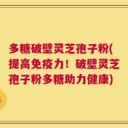 多糖破壁灵芝孢子粉(提高免疫力！破壁灵芝孢子粉多糖助力健康)