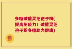 多糖破壁灵芝孢子粉(提高免疫力！破壁灵芝孢子粉多糖助力健康)