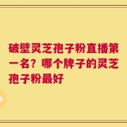 破壁灵芝孢子粉直播第一名？哪个牌子的灵芝孢子粉最好