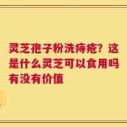 灵芝孢子粉洗痔疮？这是什么灵芝可以食用吗有没有价值