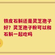铁皮石斛还是灵芝孢子好？灵芝孢子粉可以和石斛一起吃吗