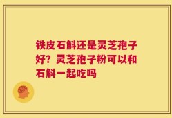 铁皮石斛还是灵芝孢子好？灵芝孢子粉可以和石斛一起吃吗