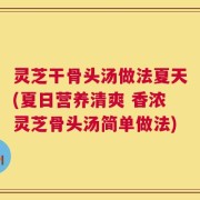 灵芝干骨头汤做法夏天(夏日营养清爽 香浓灵芝骨头汤简单做法)