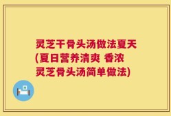 灵芝干骨头汤做法夏天(夏日营养清爽 香浓灵芝骨头汤简单做法)
