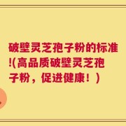 破壁灵芝孢子粉的标准!(高品质破壁灵芝孢子粉，促进健康！)