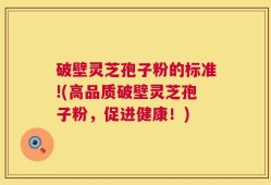 破壁灵芝孢子粉的标准!(高品质破壁灵芝孢子粉，促进健康！)