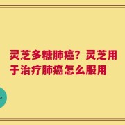 灵芝多糖肺癌？灵芝用于治疗肺癌怎么服用