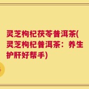 灵芝枸杞茯苓普洱茶(灵芝枸杞普洱茶：养生护肝好帮手)