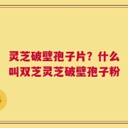 灵芝破壁孢子片？什么叫双芝灵芝破壁孢子粉