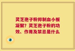 灵芝孢子粉抑制血小板凝聚？灵芝孢子粉的功效、作用及禁忌是什么
