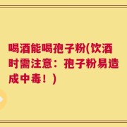 喝酒能喝孢子粉(饮酒时需注意：孢子粉易造成中毒！)