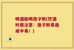 喝酒能喝孢子粉(饮酒时需注意：孢子粉易造成中毒！)