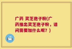 广药 灵芝孢子粉(广药推出灵芝孢子粉，请问需要加什么呢？)