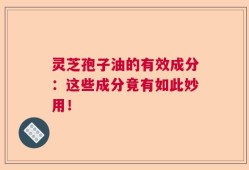 灵芝孢子油的有效成分：这些成分竟有如此妙用！