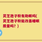 灵芝孢子粉有助眠吗(灵芝孢子粉能改善睡眠质量吗？)