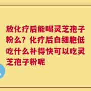 放化疗后能喝灵芝孢子粉么？化疗后白细胞低吃什么补得快可以吃灵芝孢子粉呢