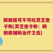 膀胱癌可不可吃灵芝孢子粉(灵芝孢子粉：膀胱癌辅助治疗之选)