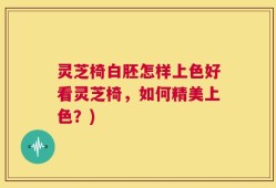 灵芝椅白胚怎样上色好看灵芝椅，如何精美上色？)