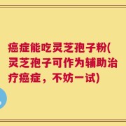 癌症能吃灵芝孢子粉(灵芝孢子可作为辅助治疗癌症，不妨一试)