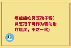 癌症能吃灵芝孢子粉(灵芝孢子可作为辅助治疗癌症，不妨一试)