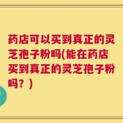 药店可以买到真正的灵芝孢子粉吗(能在药店买到真正的灵芝孢子粉吗？)
