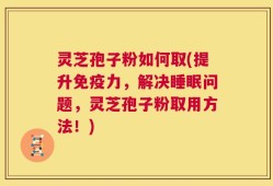 灵芝孢子粉如何取(提升免疫力，解决睡眠问题，灵芝孢子粉取用方法！)