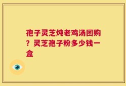 孢子灵芝炖老鸡汤团购？灵芝孢子粉多少钱一盒