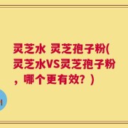 灵芝水 灵芝孢子粉(灵芝水VS灵芝孢子粉，哪个更有效？)