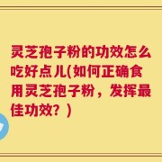 灵芝孢子粉的功效怎么吃好点儿(如何正确食用灵芝孢子粉，发挥最佳功效？)